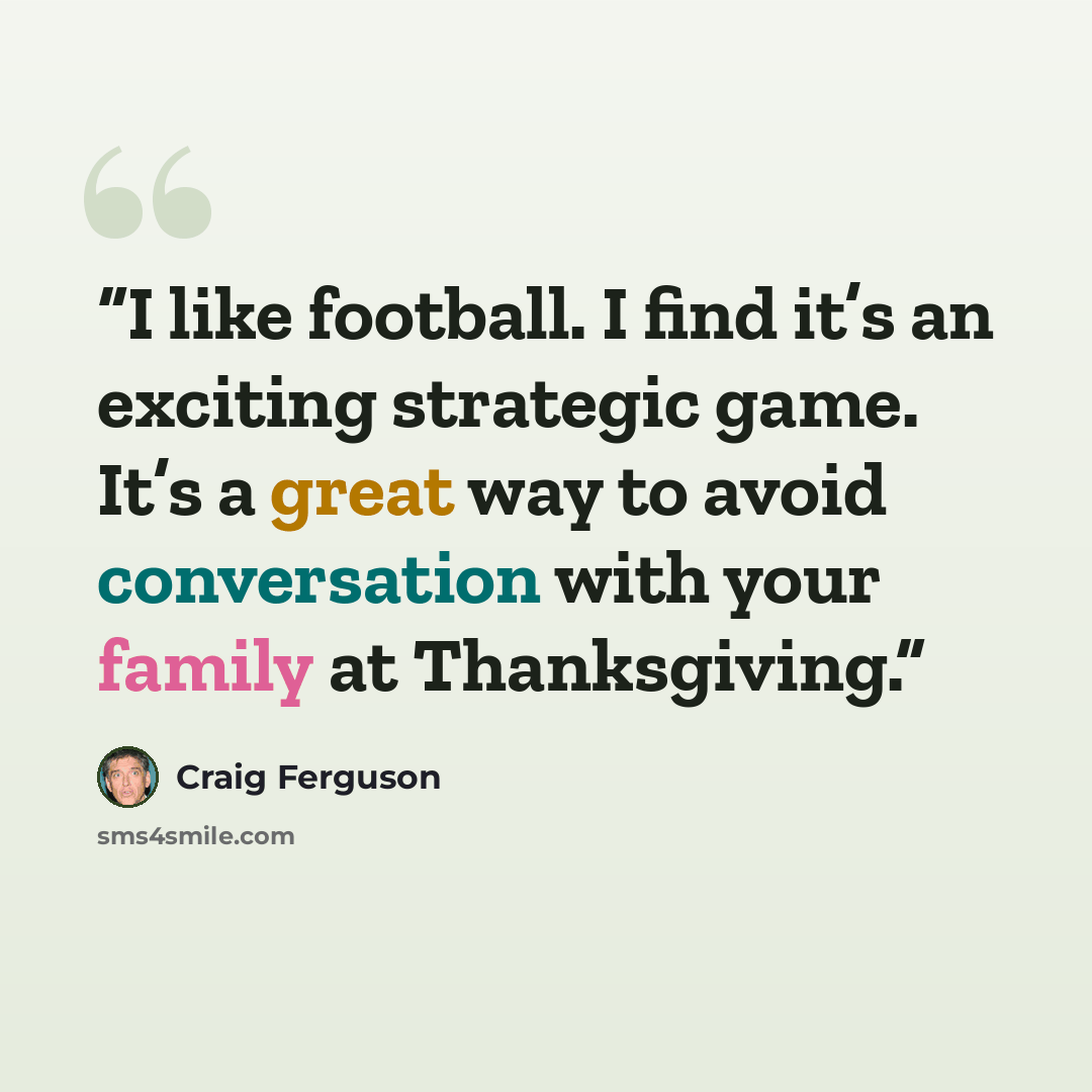 “I like football. I find it’s an exciting strategic game. It’s a great way to avoid conversation with your family at Thanksgiving.” quote by Craig Ferguson