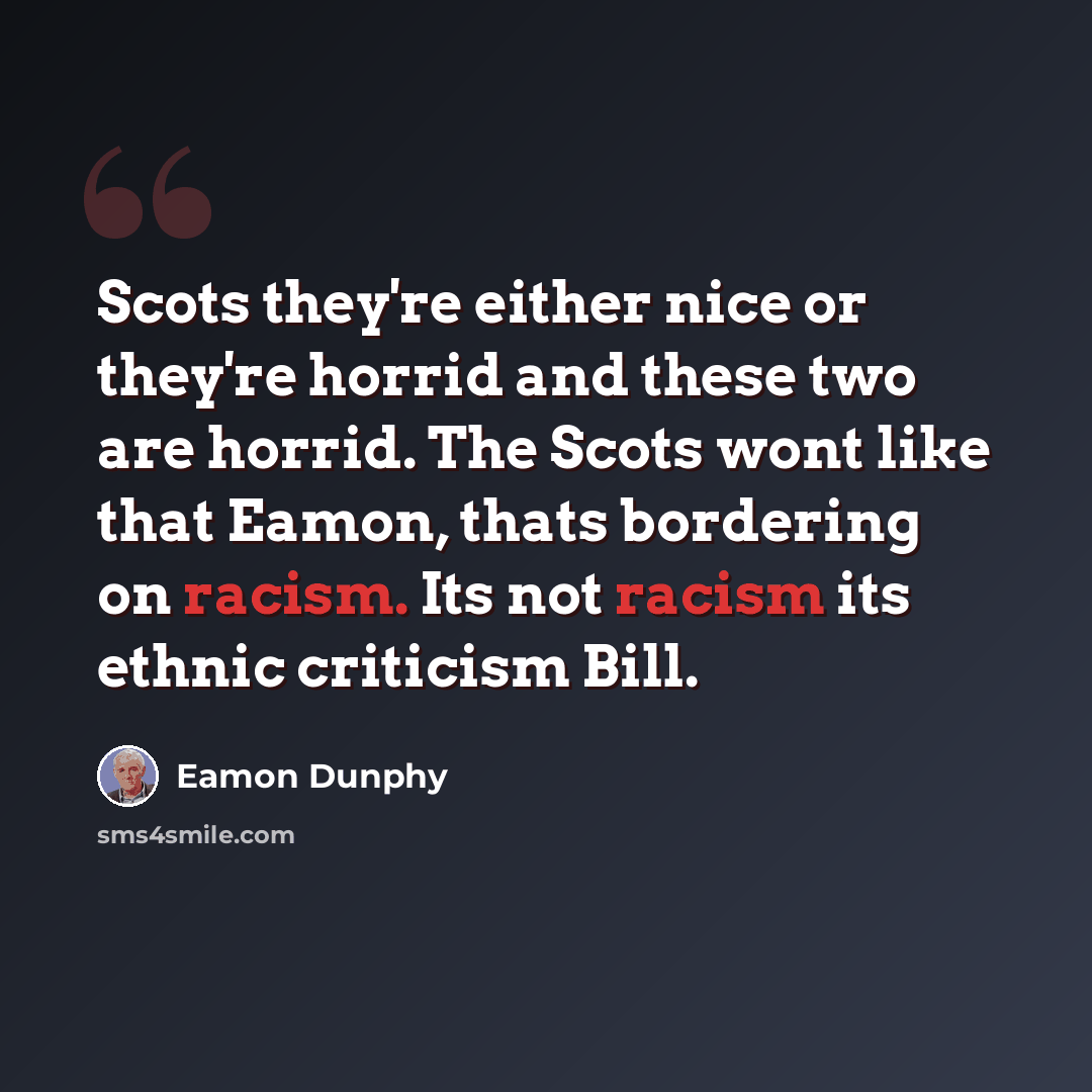 “Scots they're either nice or they're horrid and these two are horrid. The Scots wont like that Eamon, thats bordering on racism. Its not racism its ethnic criticism Bill.” quote by Eamon Dunphy