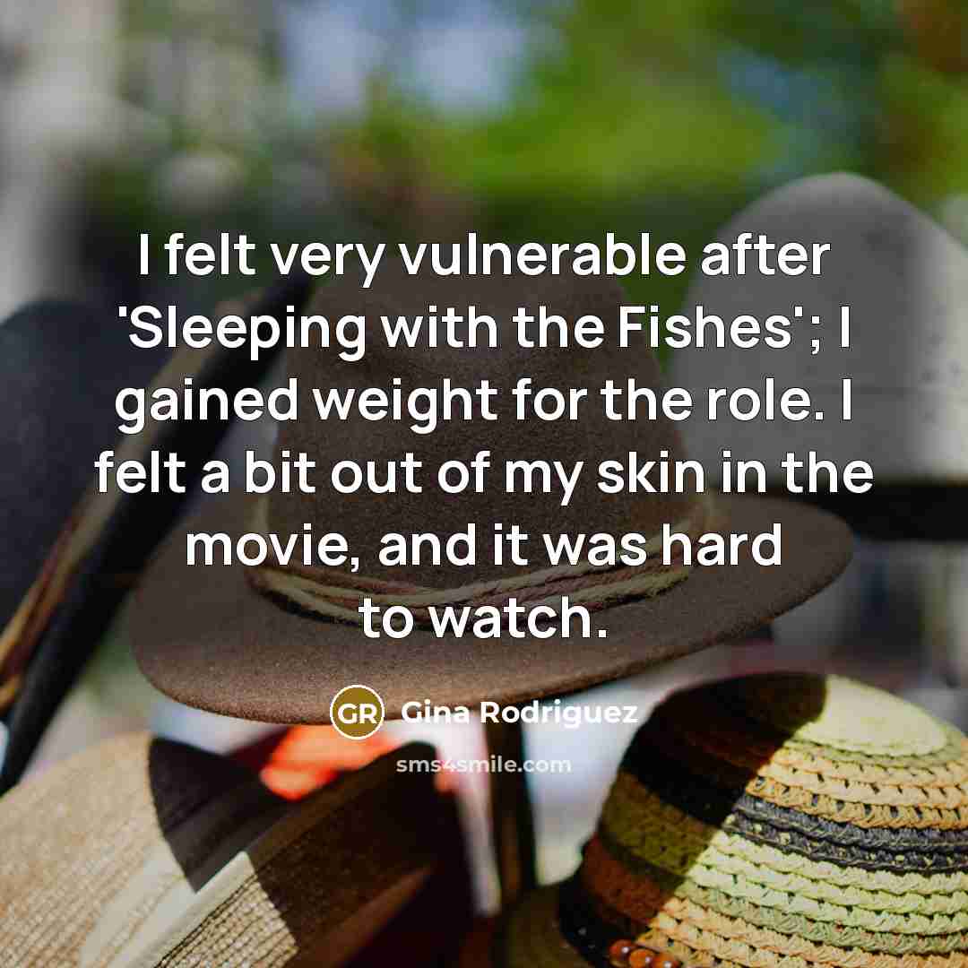 “I felt very vulnerable after 'Sleeping with the Fishes'; I gained weight for the role. I felt a bit out of my skin in the movie, and it was hard to watch.” quote by Gina Rodriguez