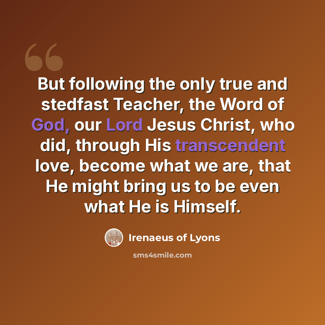 “But following the only true and stedfast Teacher, the Word of God, our Lord Jesus Christ, who did, through His transcendent love, become what we are, that He might bring us to be even what He is Himself.” quote by Irenaeus of Lyons