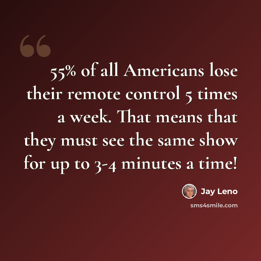 “55% of all Americans lose their remote control 5 times a week. That means that they must see the same show for up to 3-4 minutes a time!” quote by Jay Leno