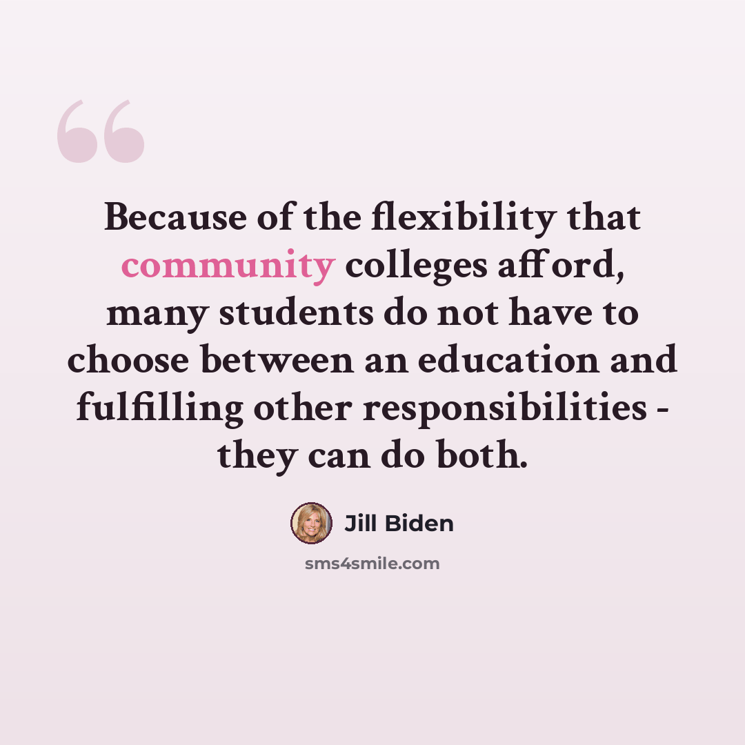 “Because of the flexibility that community colleges afford, many students do not have to choose between an education and fulfilling other responsibilities - they can do both.” quote by Jill Biden