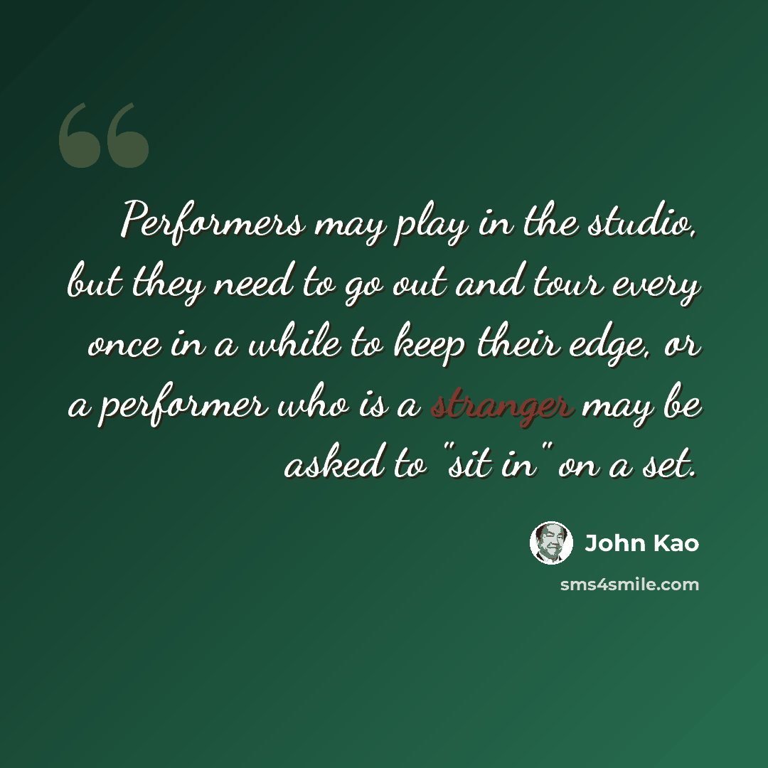 “Performers may play in the studio, but they need to go out and tour every once in a while to keep their edge, or a performer who is a stranger may be asked to "sit in" on a set.” quote by John Kao