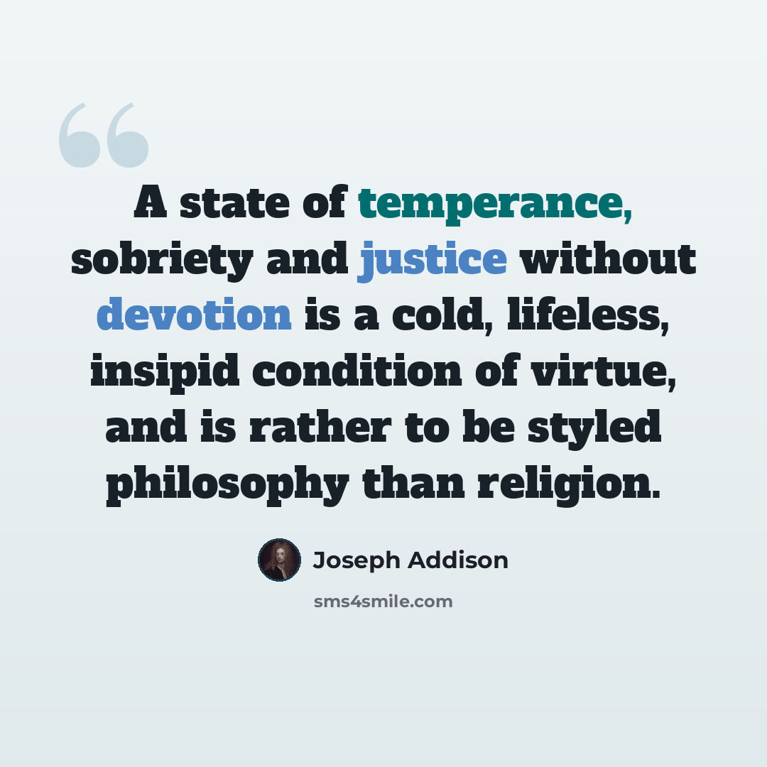 “A state of temperance, sobriety and justice without devotion is a cold, lifeless, insipid condition of virtue, and is rather to be styled philosophy than religion.” quote by Joseph Addison