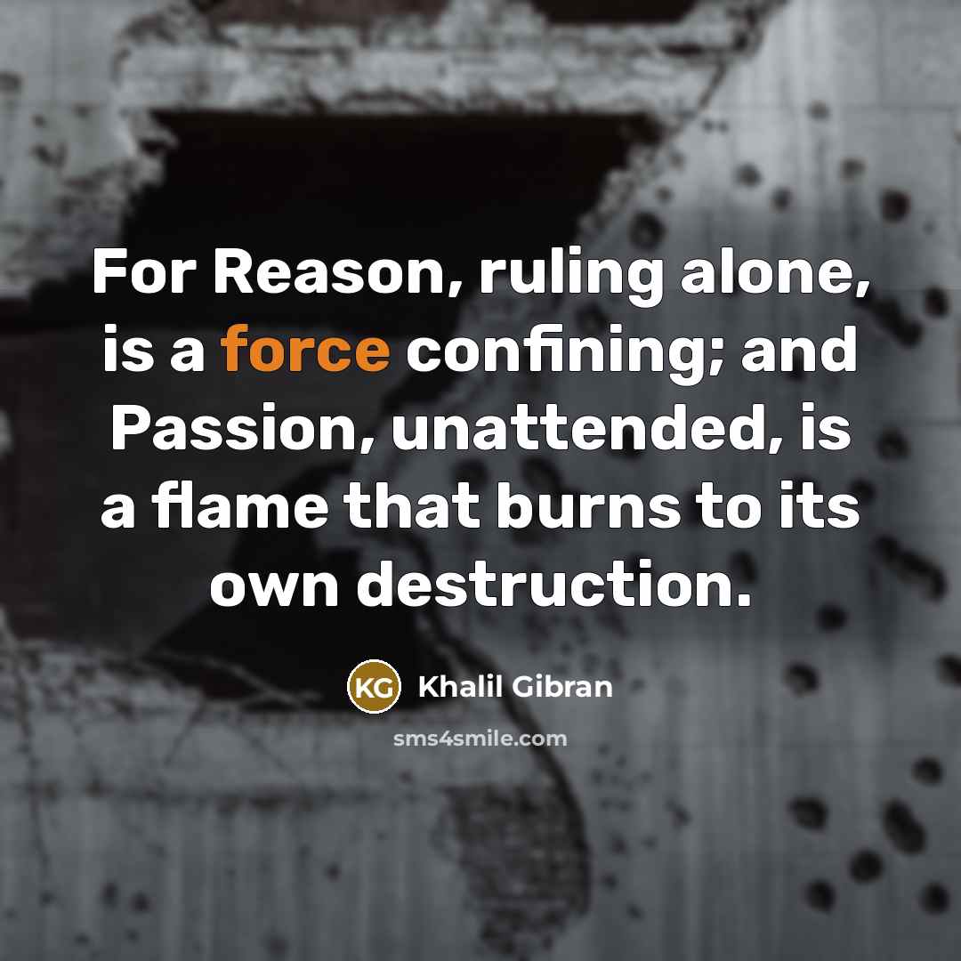 “For Reason, ruling alone, is a force confining; and Passion, unattended, is a flame that burns to its own destruction.” quote by Khalil Gibran