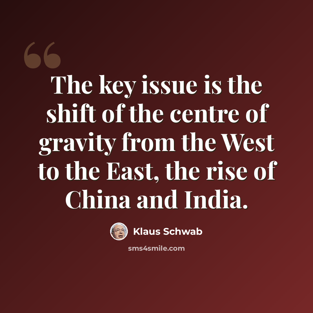 “The key issue is the shift of the centre of gravity from the West to the East, the rise of China and India.” quote by Klaus Schwab