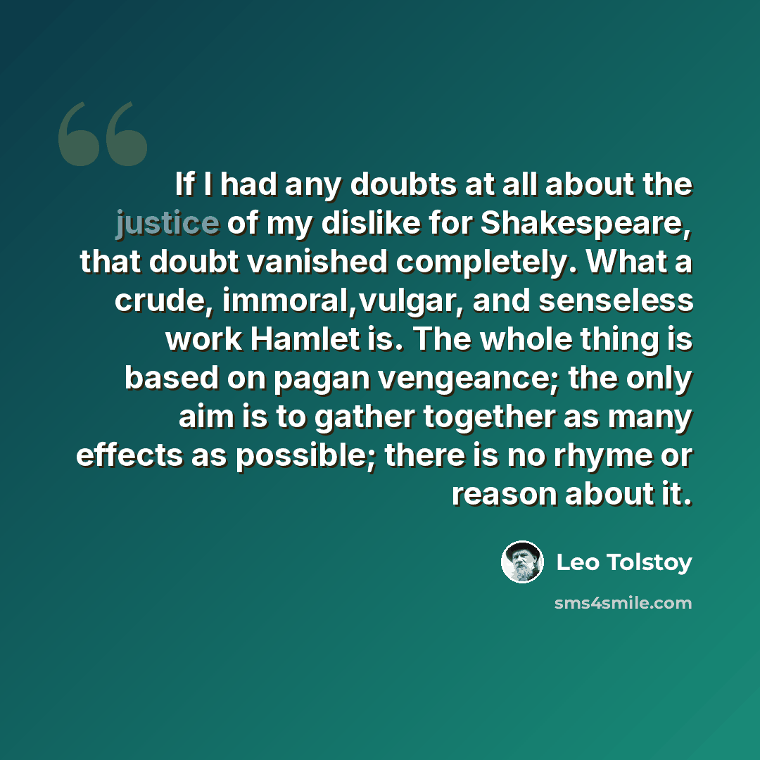 “If I had any doubts at all about the justice of my dislike for Shakespeare, that doubt vanished completely. What a crude, immoral,vulgar, and senseless work Hamlet is. The whole thing is based on pagan vengeance; the only aim is to gather together as many effects as possible; there is no rhyme or…” quote by Leo Tolstoy