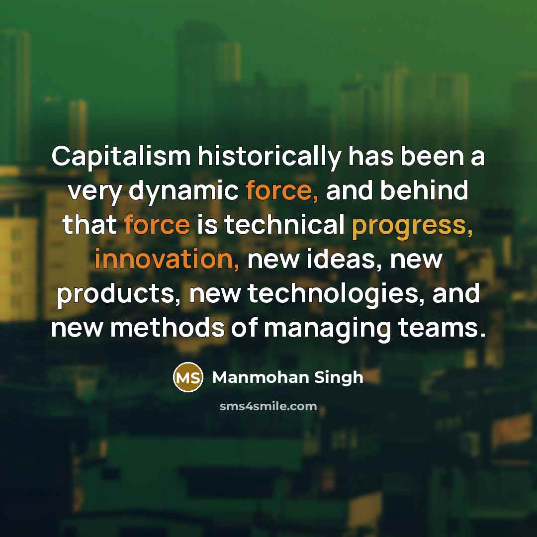 “Capitalism historically has been a very dynamic force, and behind that force is technical progress, innovation, new ideas, new products, new technologies, and new methods of managing teams.” quote by Manmohan Singh