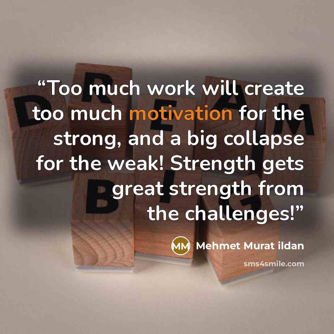 “Too much work will create too much motivation for the strong, and a big collapse for the weak! Strength gets great strength from the challenges!” quote by Mehmet Murat ildan