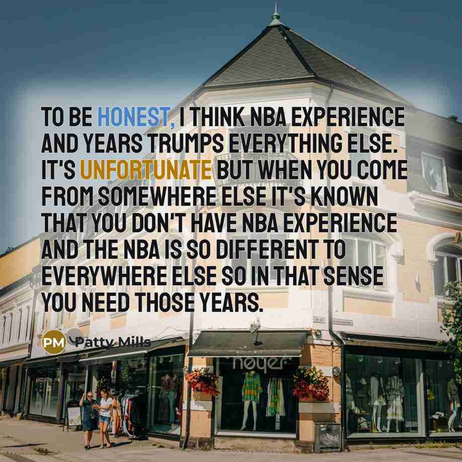 “To be honest, I think NBA experience and years trumps everything else. It's unfortunate but when you come from somewhere else it's known that you don't have NBA experience and the NBA is so different to everywhere else so in that sense you need those years.” quote by Patty Mills