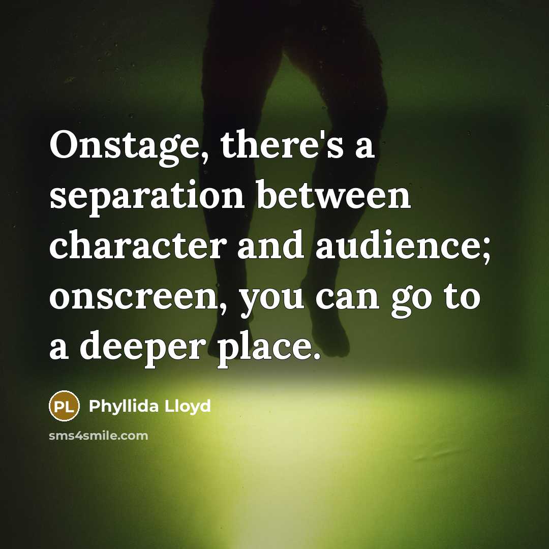 “Onstage, there's a separation between character and audience; onscreen, you can go to a deeper place.” quote by Phyllida Lloyd