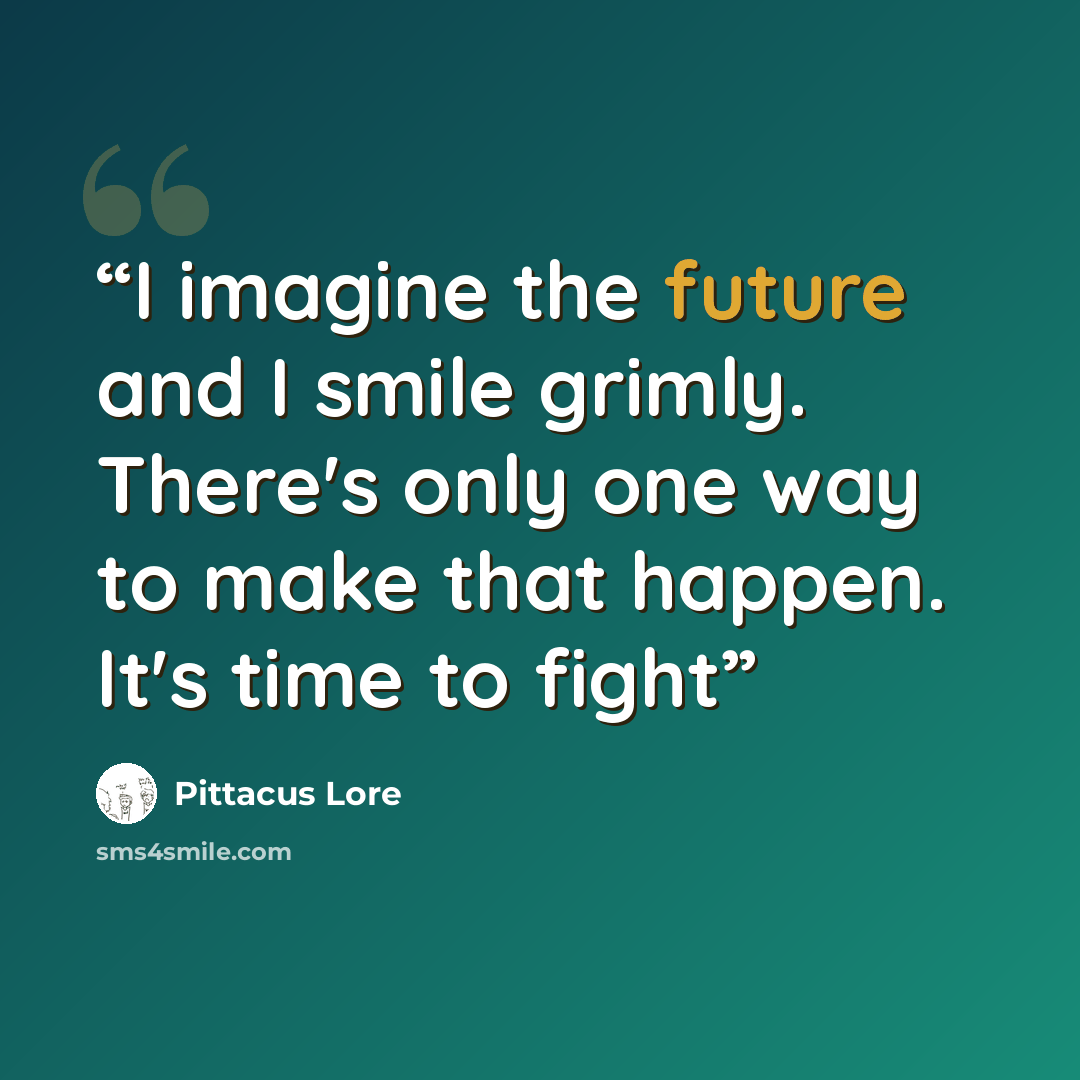 “I imagine the future and I smile grimly. There's only one way to make that happen. It's time to fight” quote by Pittacus Lore