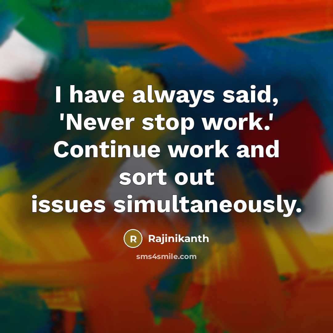 “I have always said, 'Never stop work.' Continue work and sort out issues simultaneously.” quote by Rajinikanth