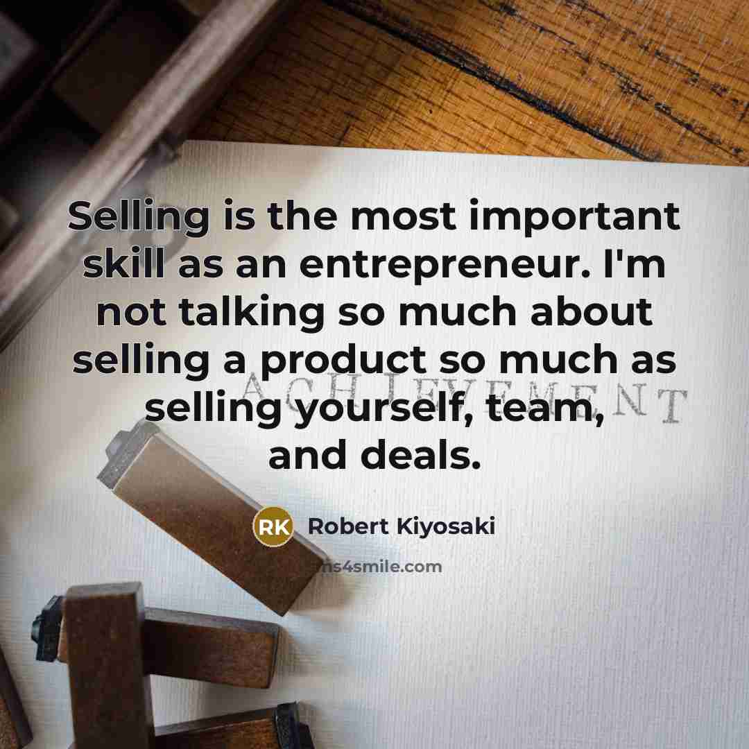 “Selling is the most important skill as an entrepreneur. I'm not talking so much about selling a product so much as selling yourself, team, and deals.” quote by Robert Kiyosaki