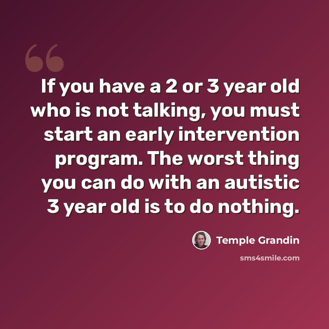 “If you have a 2 or 3 year old who is not talking, you must start an early intervention program. The worst thing you can do with an autistic 3 year old is to do nothing.” quote by Temple Grandin