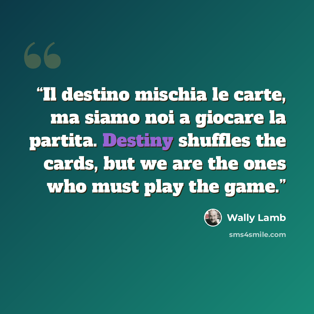 “Il destino mischia le carte, ma siamo noi a giocare la partita. Destiny shuffles the cards, but we are the ones who must play the game.” quote by Wally Lamb