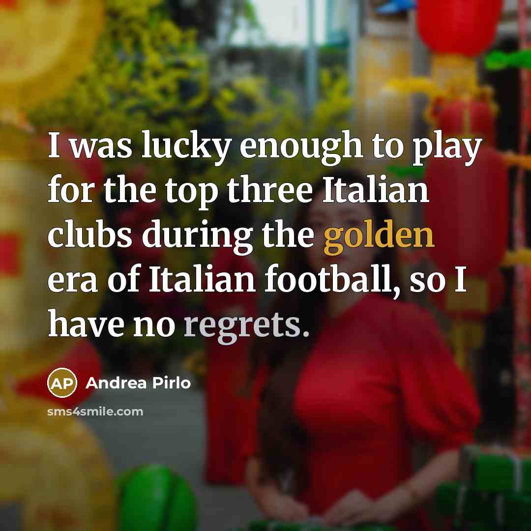 “I was lucky enough to play for the top three Italian clubs during the golden era of Italian football, so I have no regrets.” quote by Andrea Pirlo