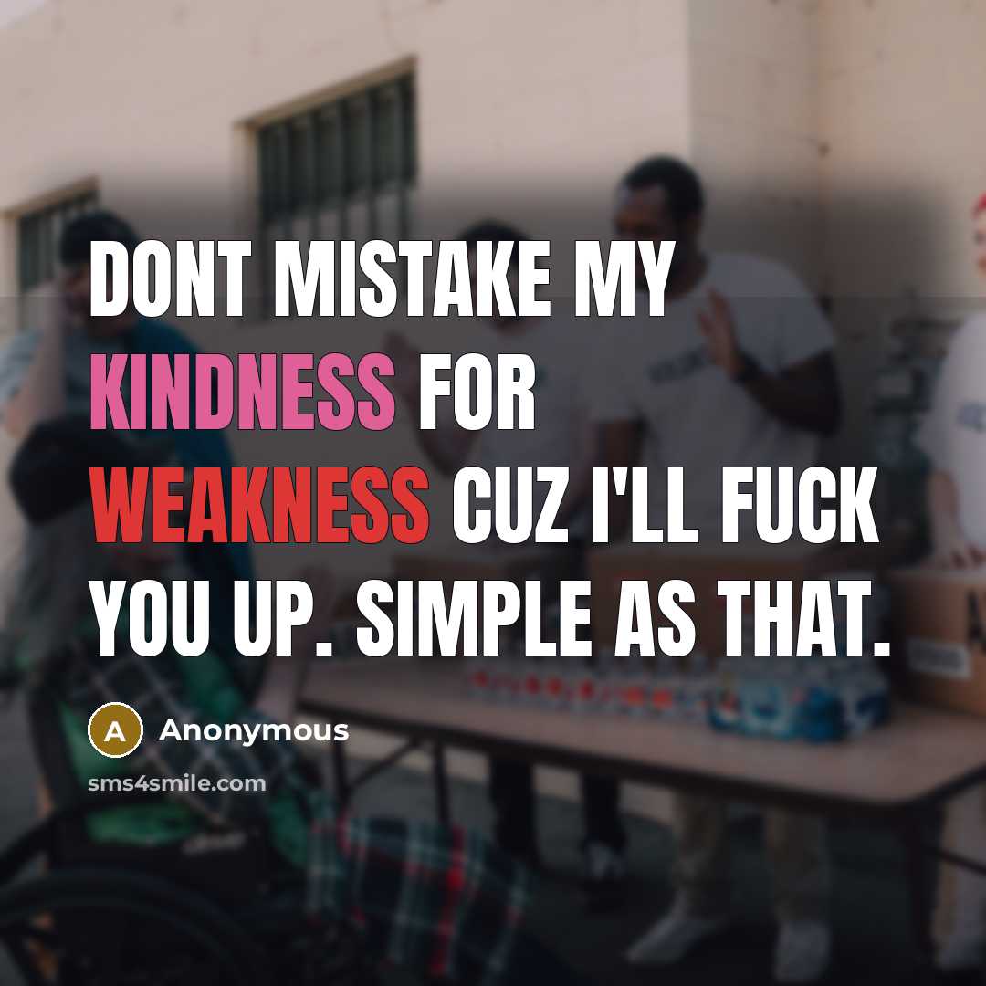 “Dont mistake my kindness for weakness cuz I'll fuck you up. Simple as that.” quote by Anonymous
