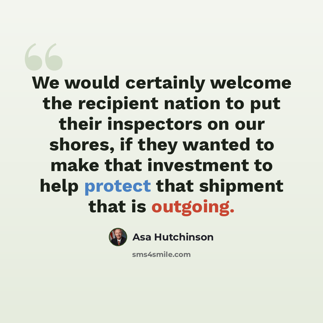 “We would certainly welcome the recipient nation to put their inspectors on our shores, if they wanted to make that investment to help protect that shipment that is outgoing.” quote by Asa Hutchinson