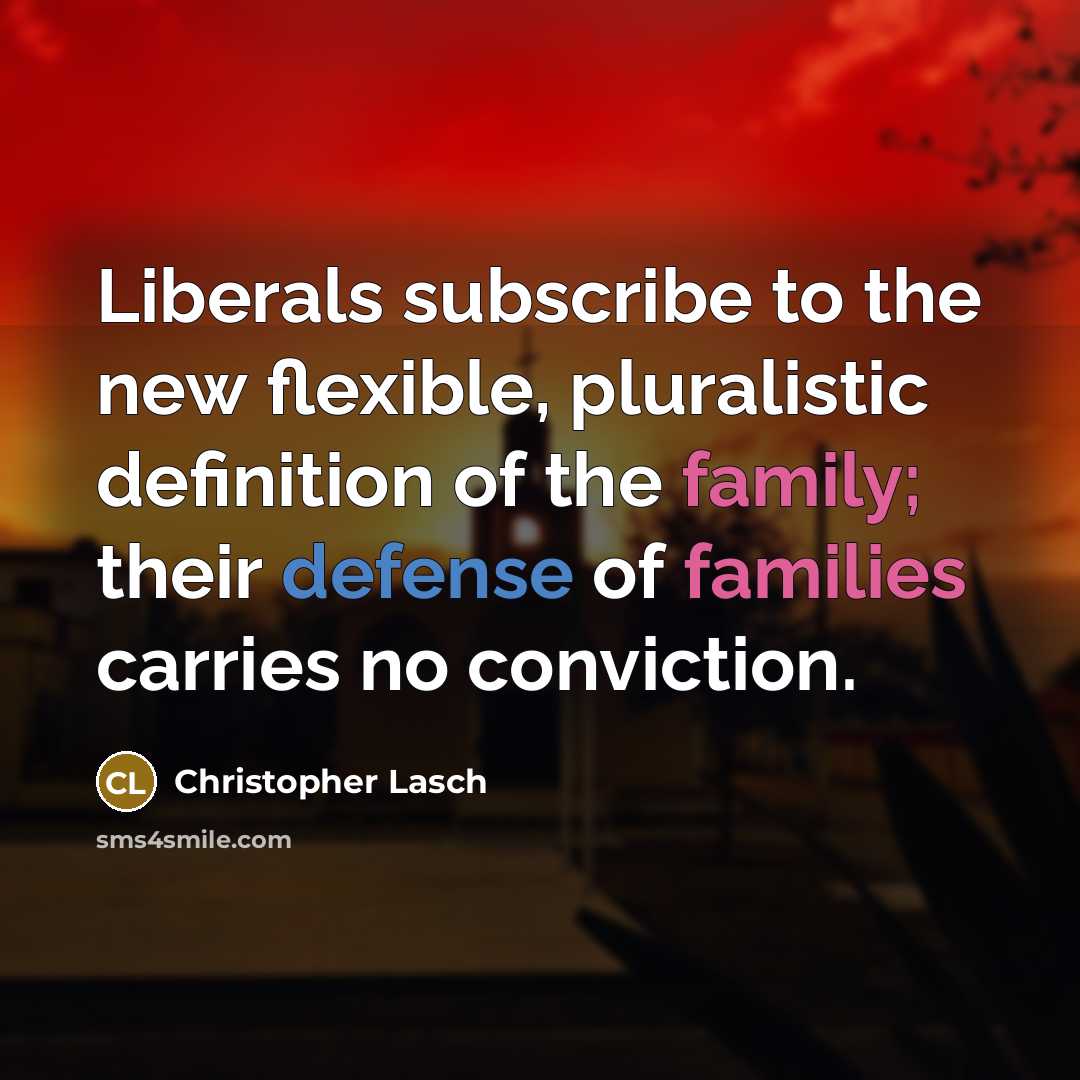 “Liberals subscribe to the new flexible, pluralistic definition of the family; their defense of families carries no conviction.” quote by Christopher Lasch
