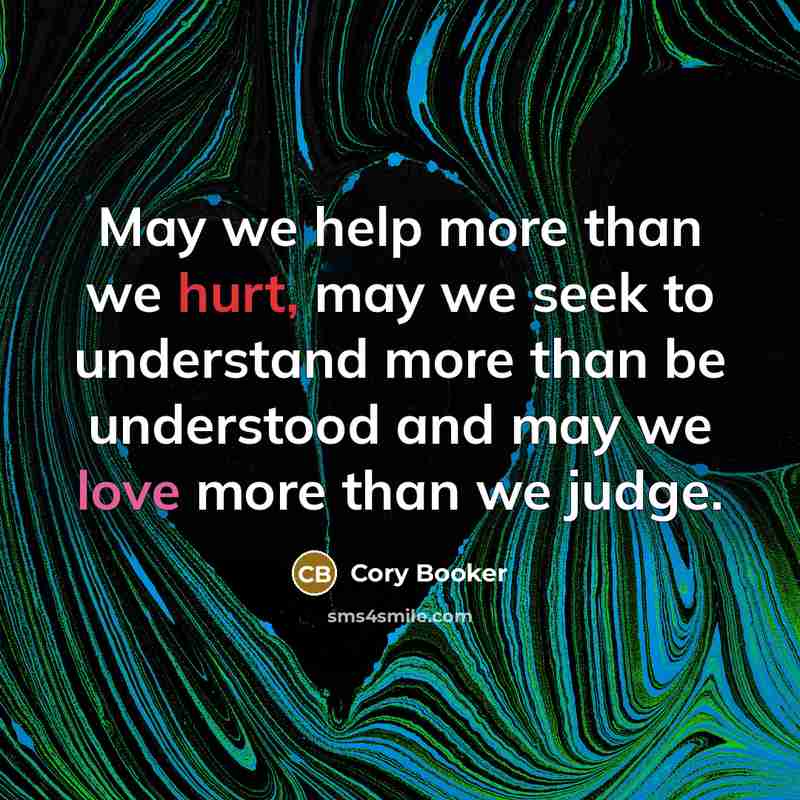 “May we help more than we hurt, may we seek to understand more than be understood and may we love more than we judge.” quote by Cory Booker