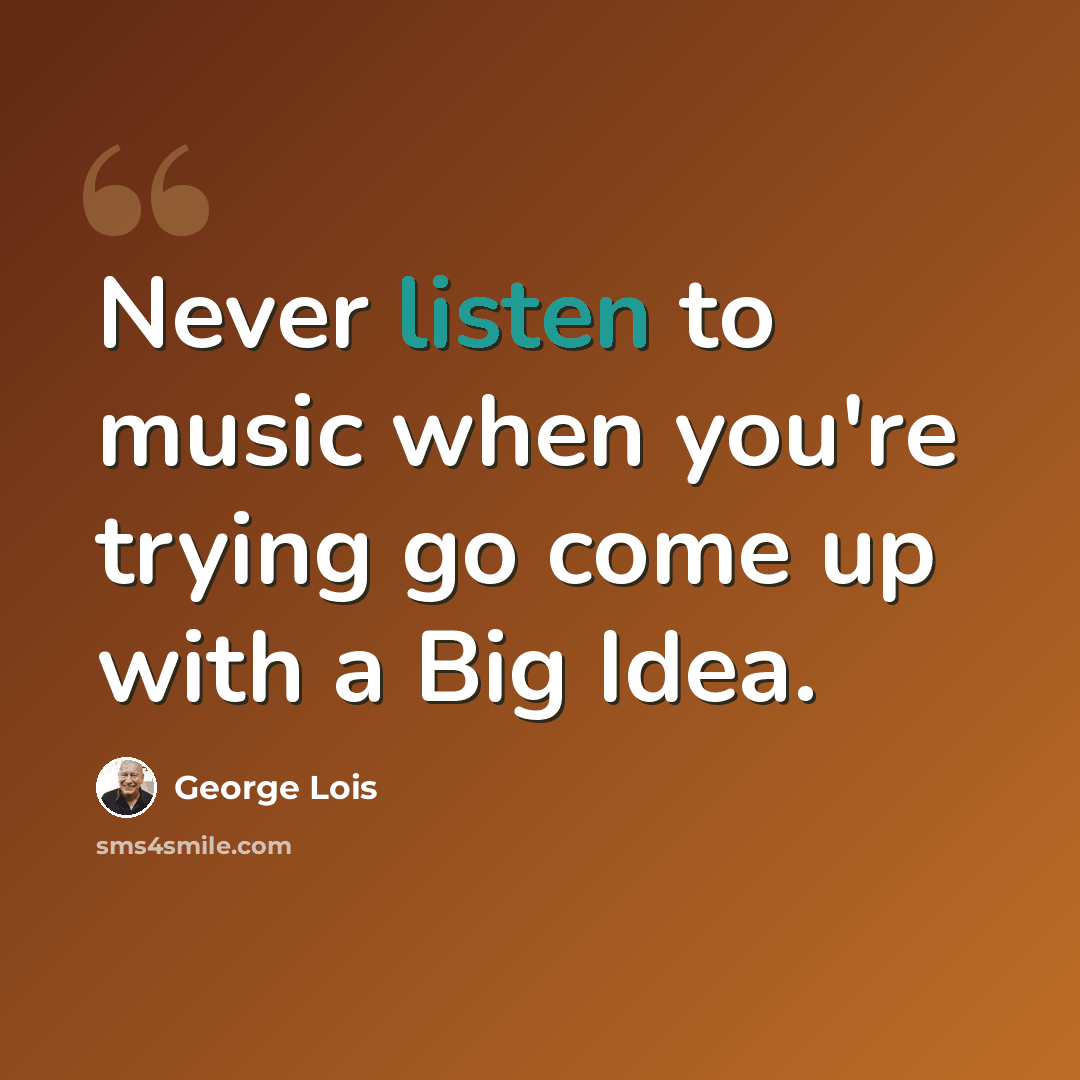 “Never listen to music when you're trying go come up with a Big Idea.” quote by George Lois
