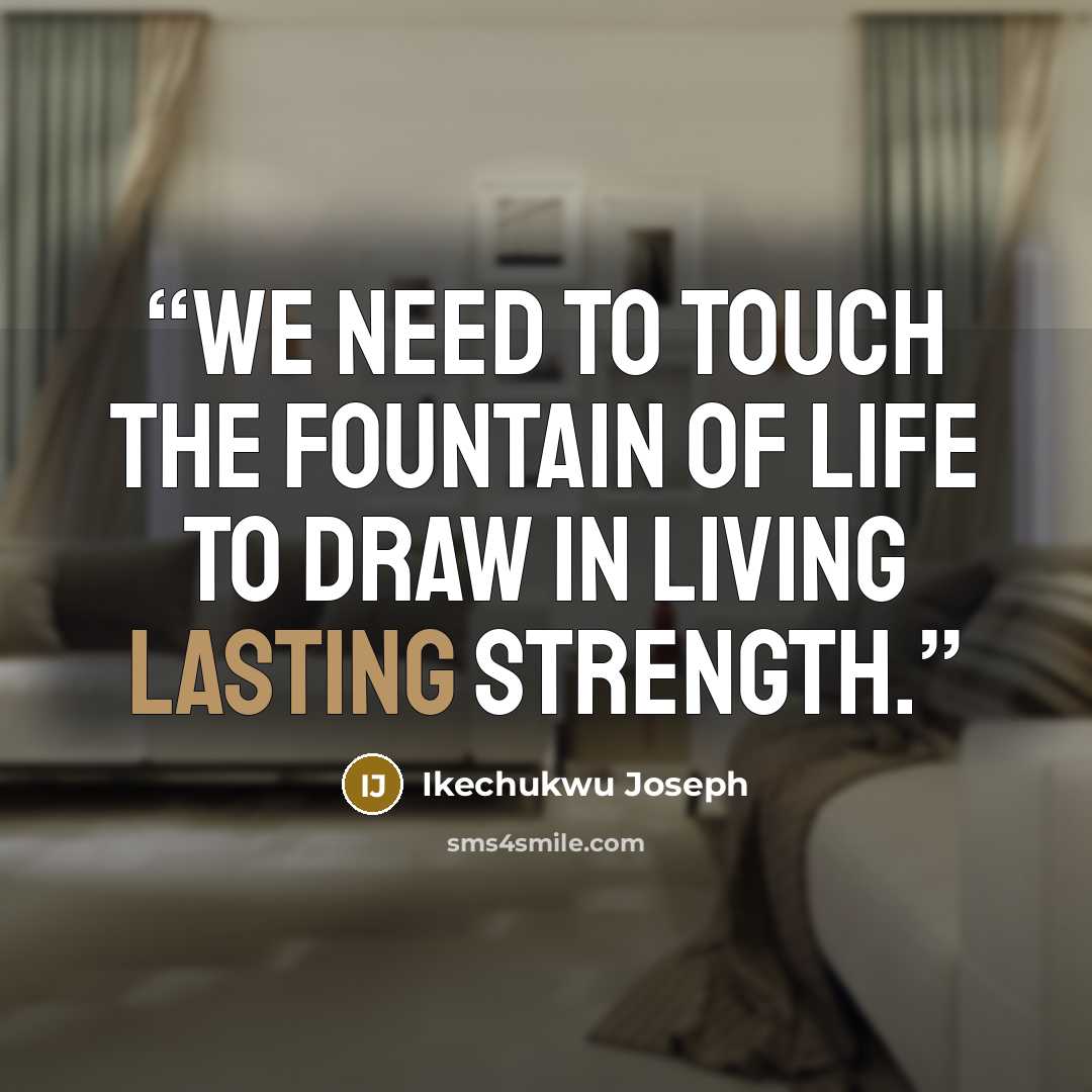 “We need to touch the fountain of life to draw in living lasting strength.” quote by Ikechukwu Joseph