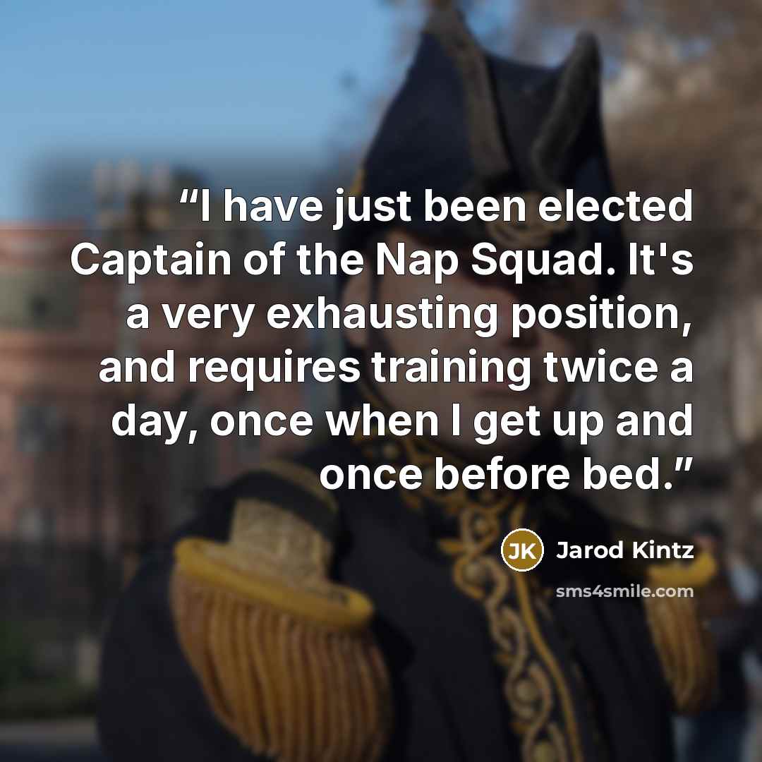 “I have just been elected Captain of the Nap Squad. It's a very exhausting position, and requires training twice a day, once when I get up and once before bed.” quote by Jarod Kintz