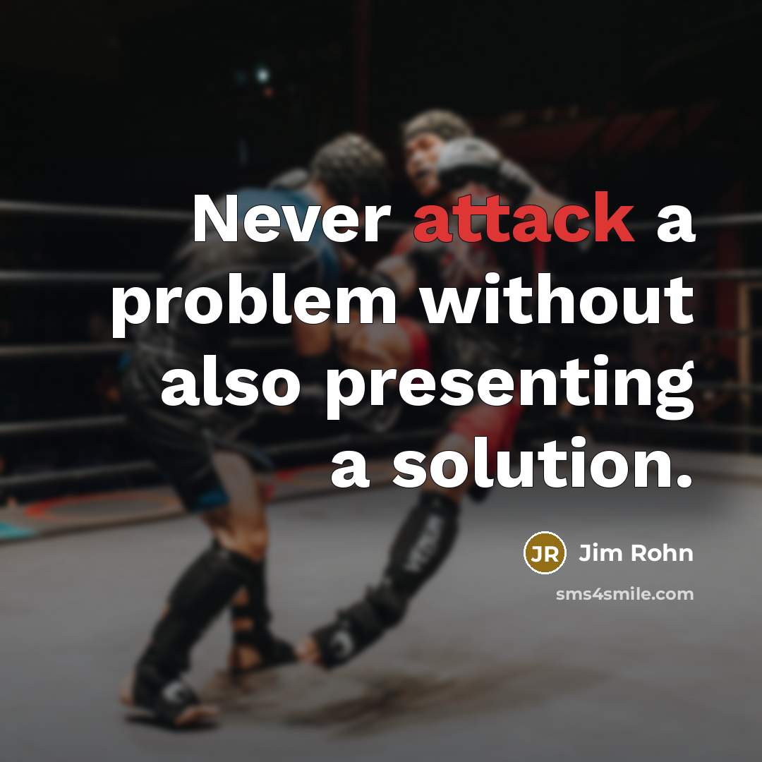 “Never attack a problem without also presenting a solution.” quote by Jim Rohn