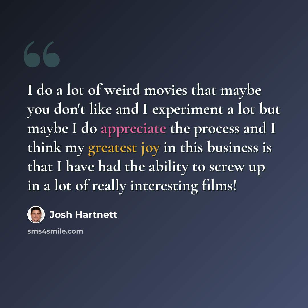 “I do a lot of weird movies that maybe you don't like and I experiment a lot but maybe I do appreciate the process and I think my greatest joy in this business is that I have had the ability to screw up in a lot of really interesting films!” quote by Josh Hartnett