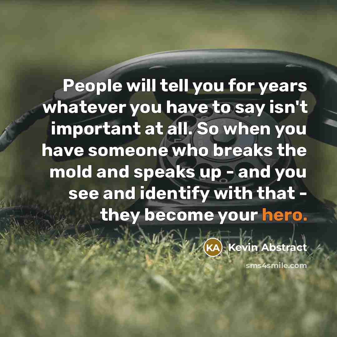 “People will tell you for years whatever you have to say isn't important at all. So when you have someone who breaks the mold and speaks up - and you see and identify with that - they become your hero.” quote by Kevin Abstract