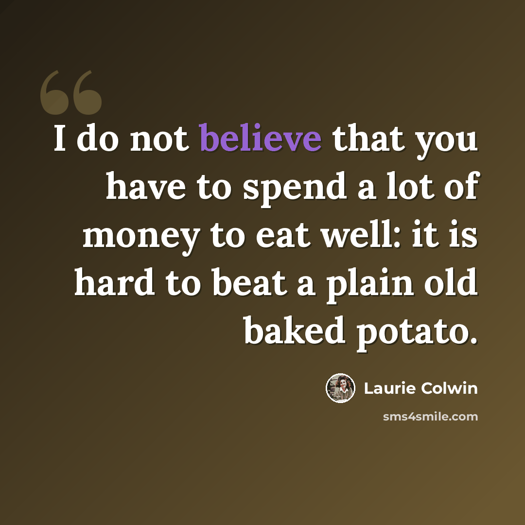 “I do not believe that you have to spend a lot of money to eat well: it is hard to beat a plain old baked potato.” quote by Laurie Colwin