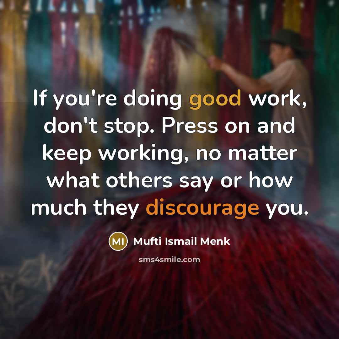 “If you're doing good work, don't stop. Press on and keep working, no matter what others say or how much they discourage you.” quote by Mufti Ismail Menk