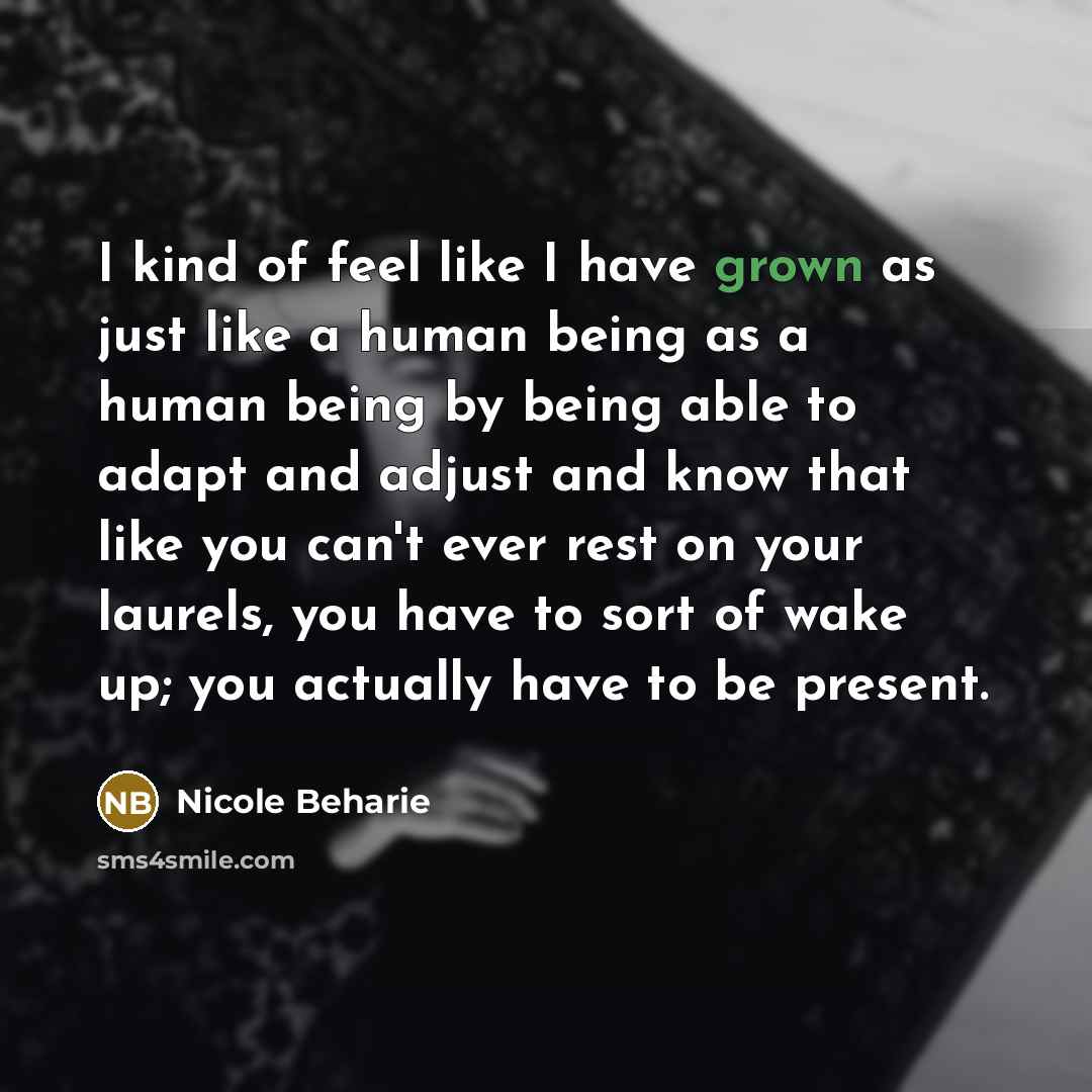 “I kind of feel like I have grown as just like a human being as a human being by being able to adapt and adjust and know that like you can't ever rest on your laurels, you have to sort of wake up; you actually have to be present.” quote by Nicole Beharie