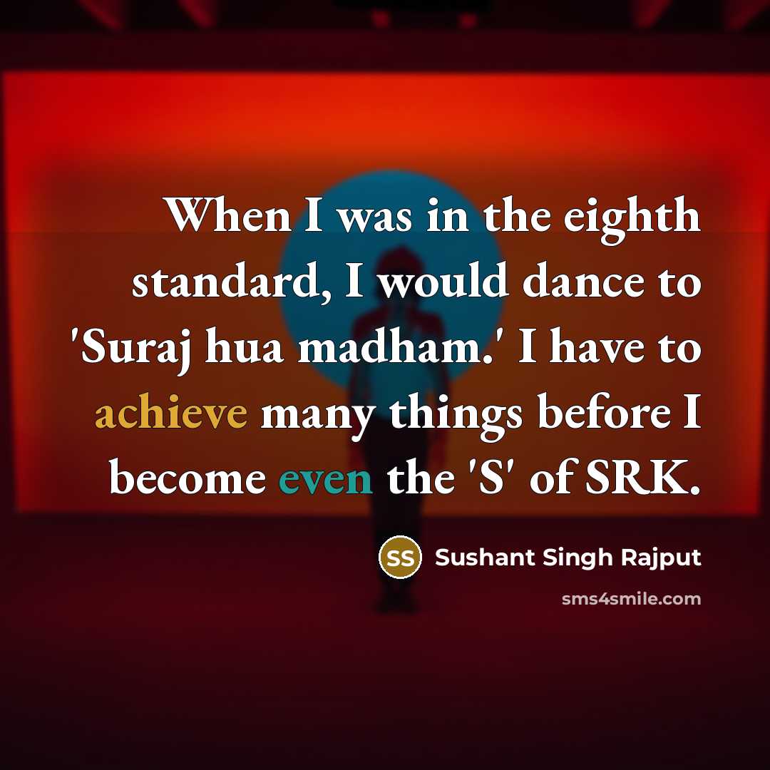 “When I was in the eighth standard, I would dance to 'Suraj hua madham.' I have to achieve many things before I become even the 'S' of SRK.” quote by Sushant Singh Rajput