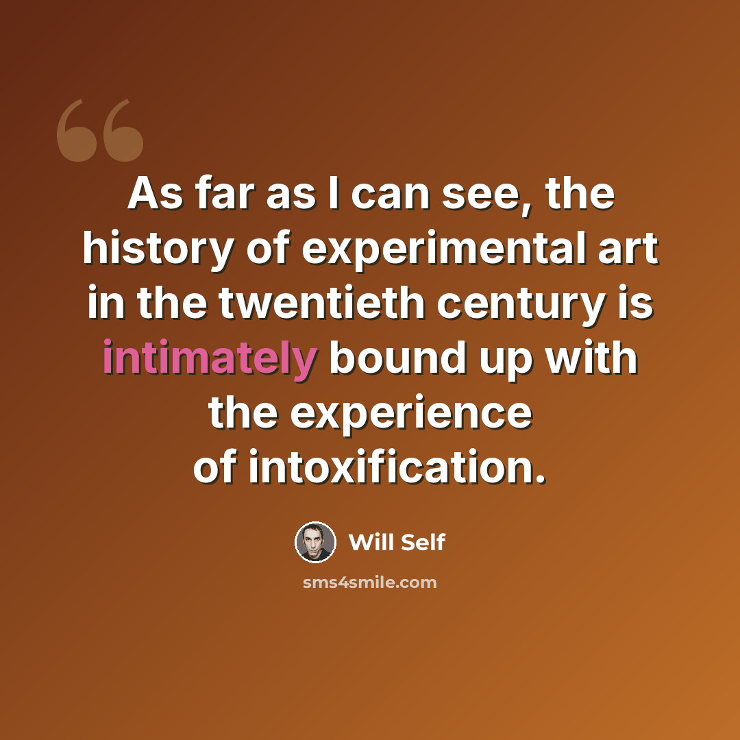 “As far as I can see, the history of experimental art in the twentieth century is intimately bound up with the experience of intoxification.” quote by Will Self