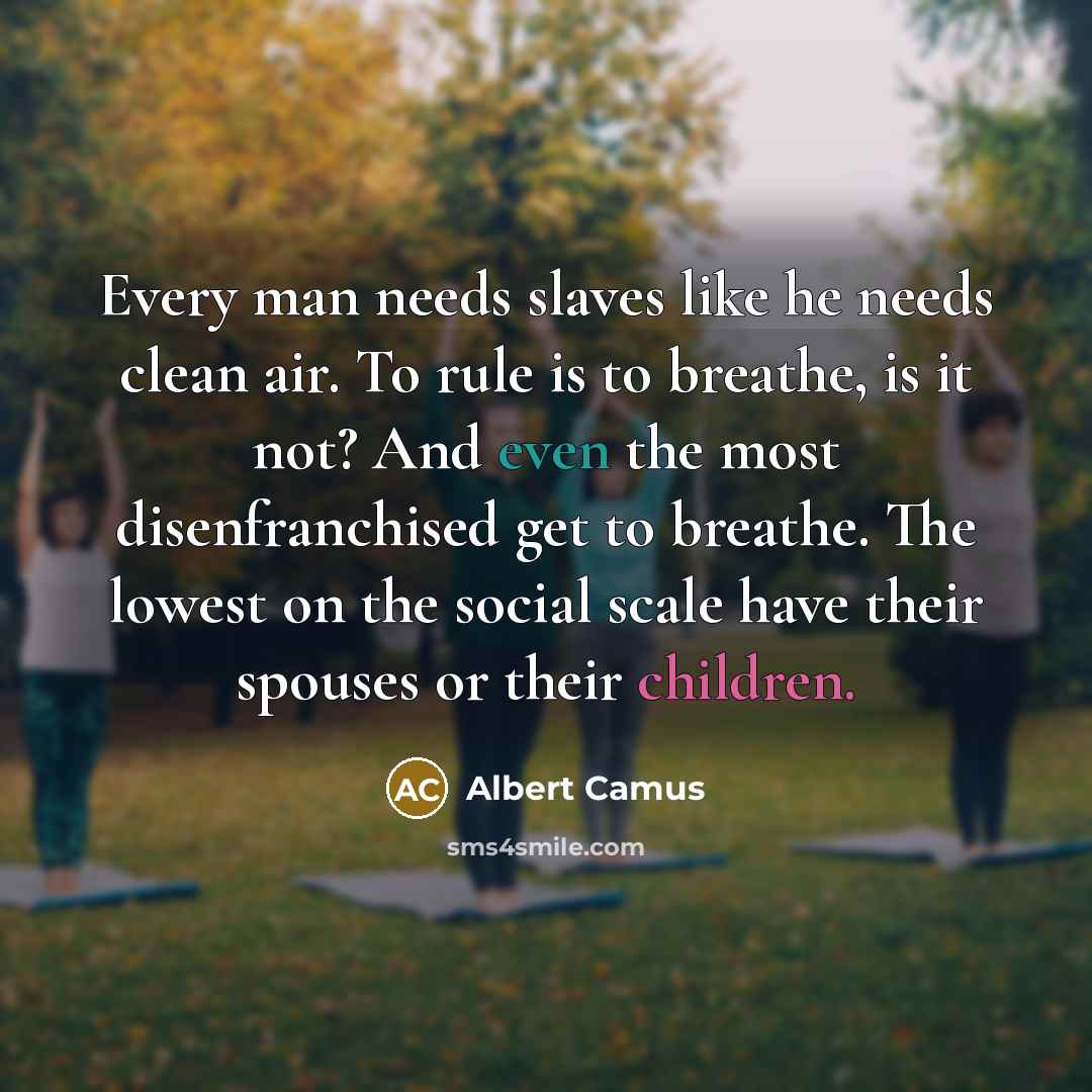 “Every man needs slaves like he needs clean air. To rule is to breathe, is it not? And even the most disenfranchised get to breathe. The lowest on the social scale have their spouses or their children.” quote by Albert Camus