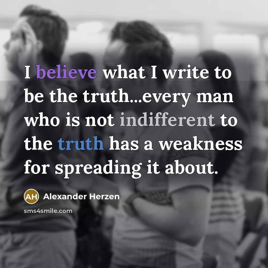 “I believe what I write to be the truth...every man who is not indifferent to the truth has a weakness for spreading it about.” quote by Alexander Herzen