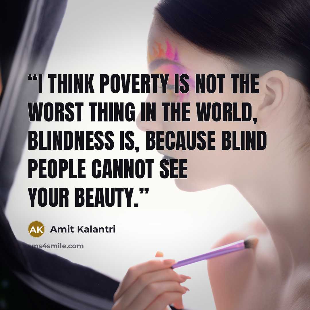 “I think poverty is not the worst thing in the world, blindness is, because blind people cannot see your beauty.” quote by Amit Kalantri