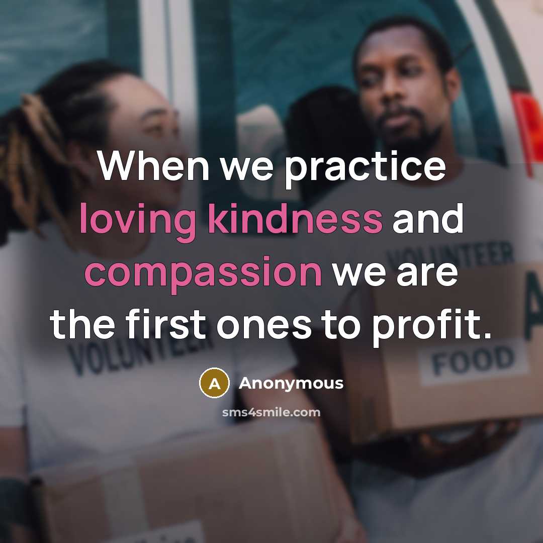 “When we practice loving kindness and compassion we are the first ones to profit.” quote by Anonymous