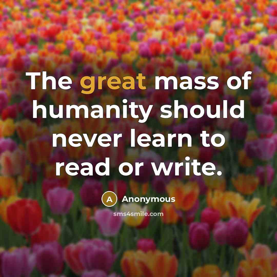 “The great mass of humanity should never learn to read or write.” quote by Anonymous