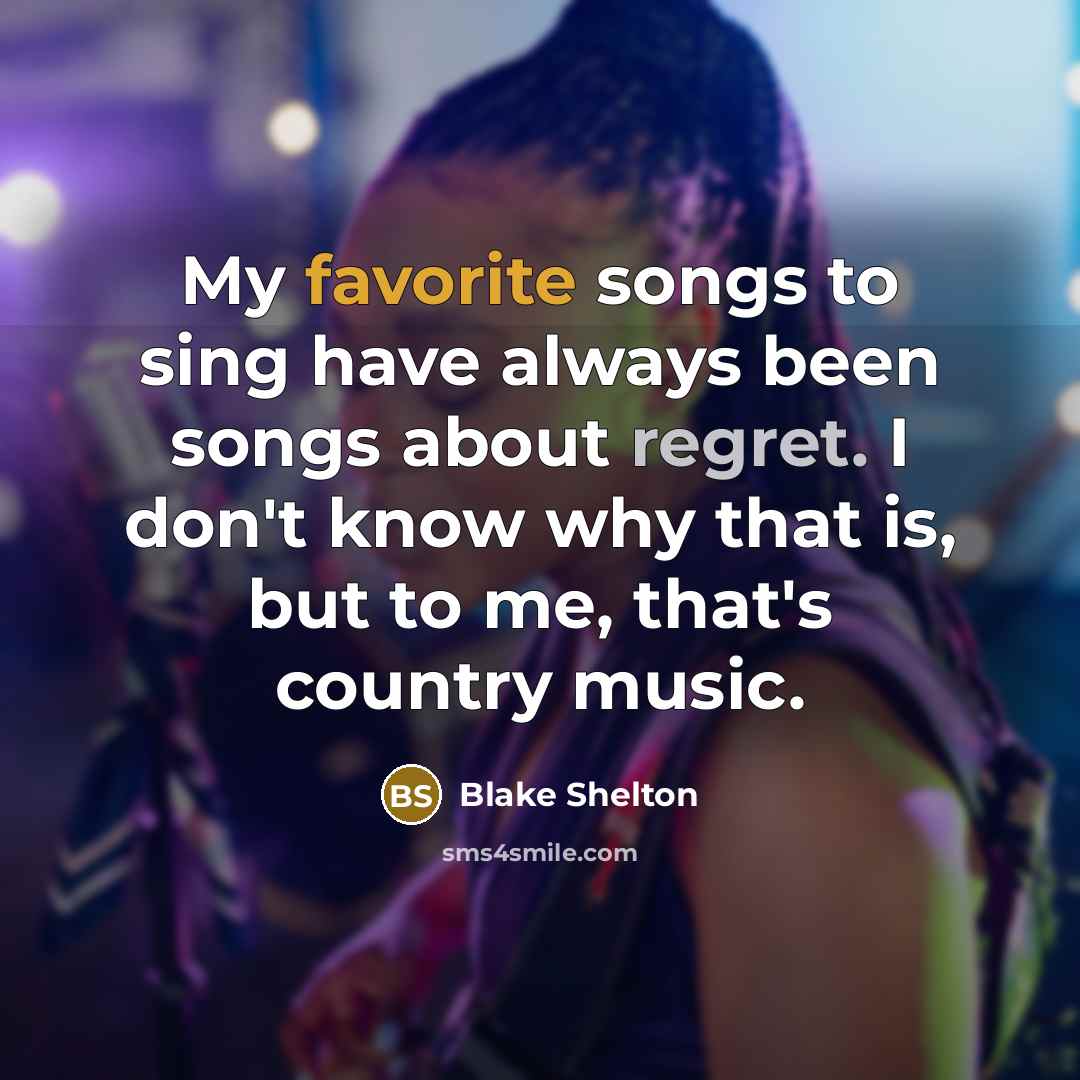 “My favorite songs to sing have always been songs about regret. I don't know why that is, but to me, that's country music.” quote by Blake Shelton