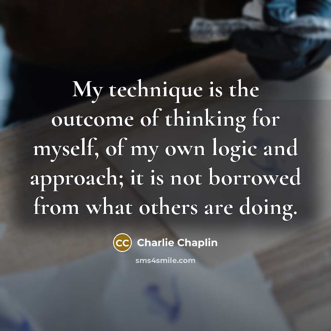 “My technique is the outcome of thinking for myself, of my own logic and approach; it is not borrowed from what others are doing.” quote by Charlie Chaplin