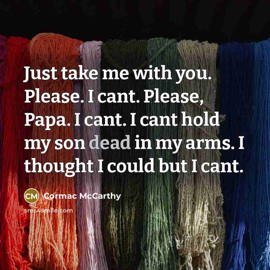 “Just take me with you. Please. I cant. Please, Papa. I cant. I cant hold my son dead in my arms. I thought I could but I cant.” quote by Cormac McCarthy
