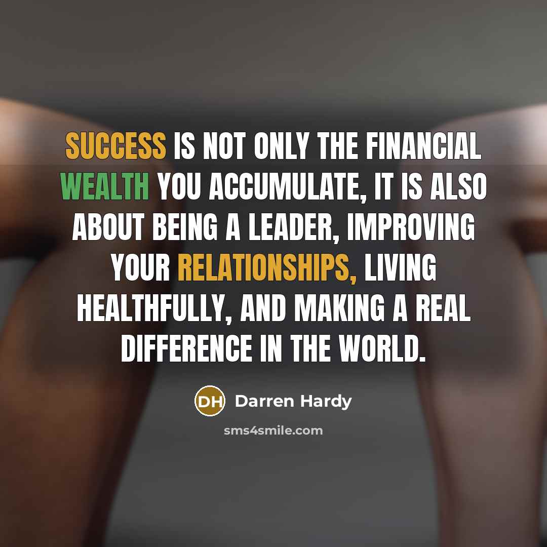 “Success is not only the financial wealth you accumulate, it is also about being a leader, improving your relationships, living healthfully, and making a real difference in the world.” quote by Darren Hardy