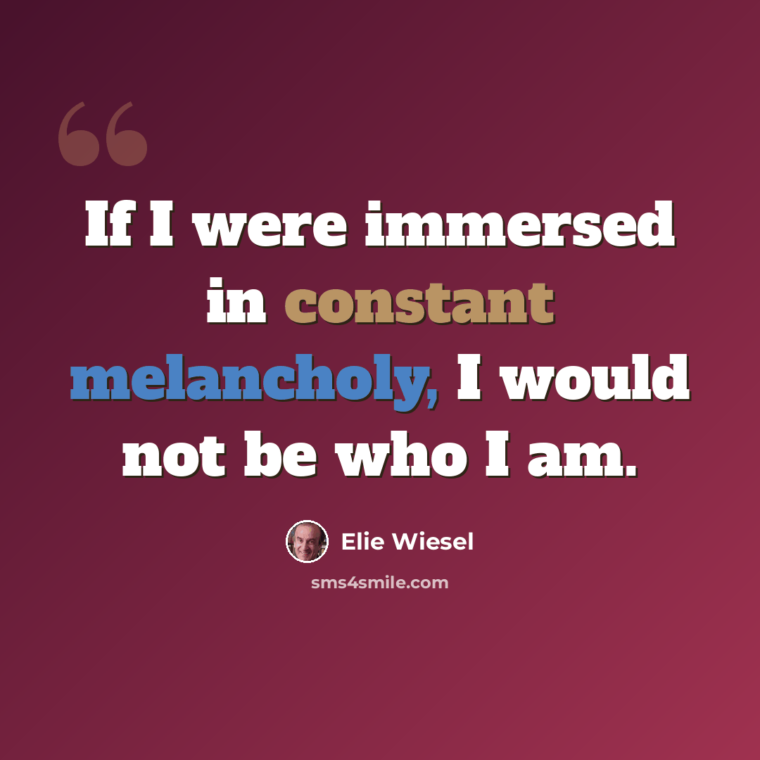 “If I were immersed in constant melancholy, I would not be who I am.” quote by Elie Wiesel