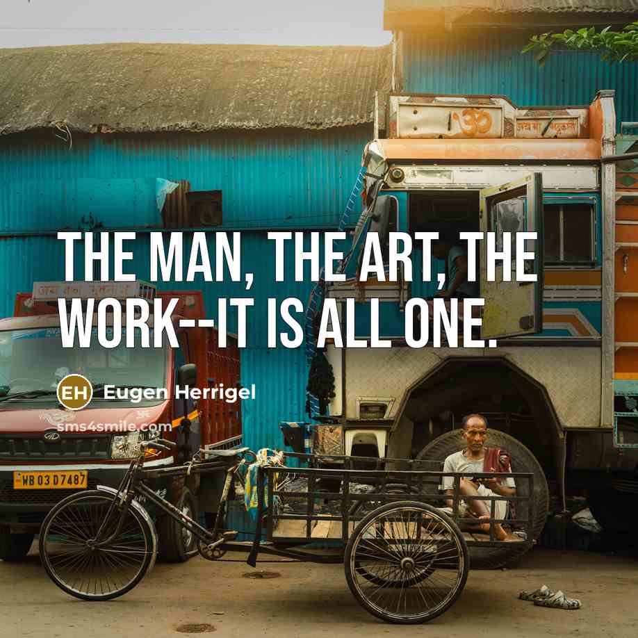 “The man, the art, the work--it is all one.” quote by Eugen Herrigel