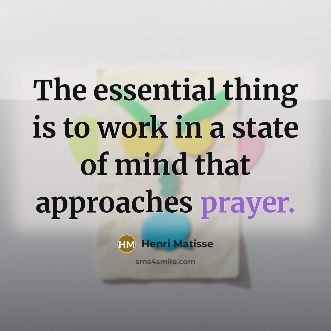 “The essential thing is to work in a state of mind that approaches prayer.” quote by Henri Matisse