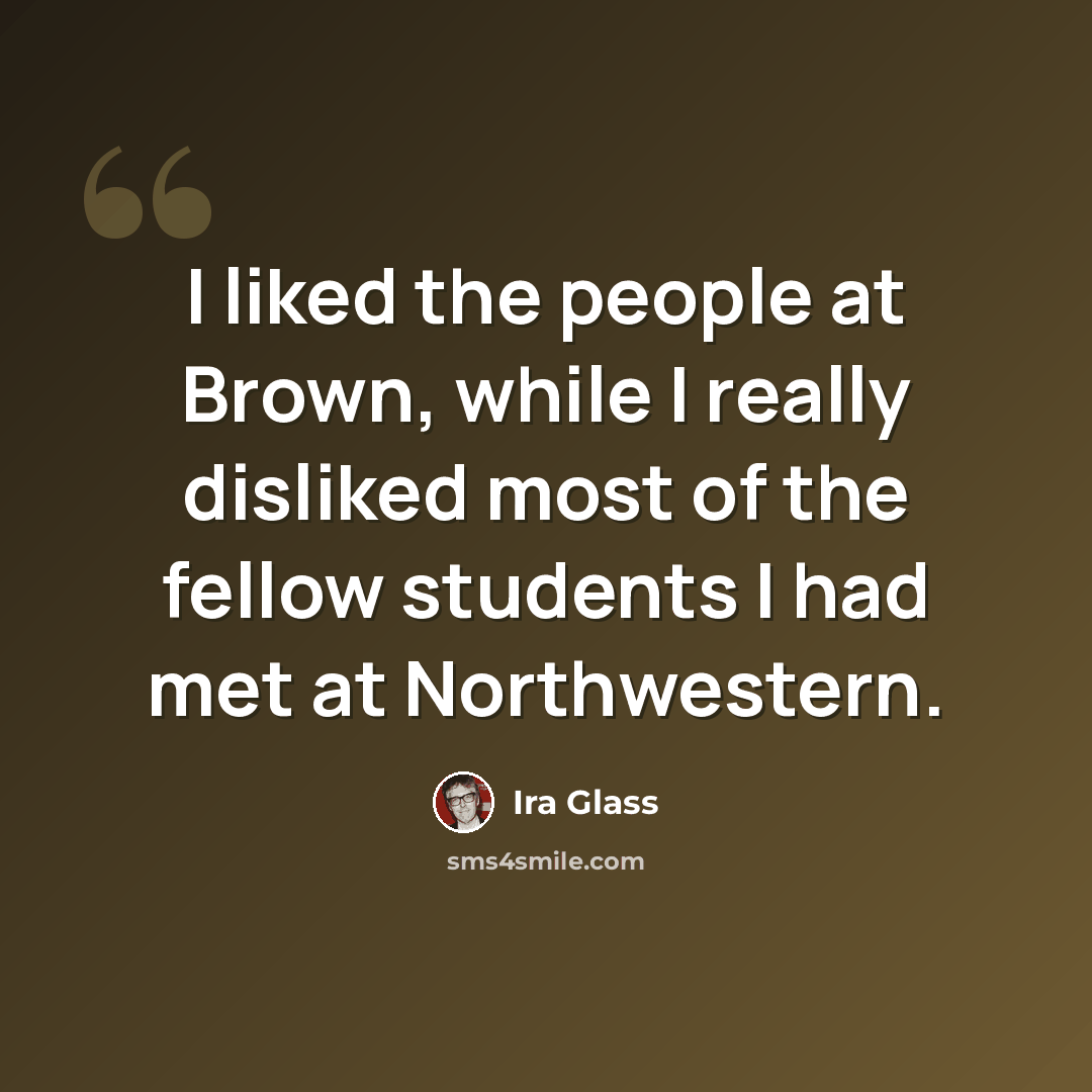 “I liked the people at Brown, while I really disliked most of the fellow students I had met at Northwestern.” quote by Ira Glass