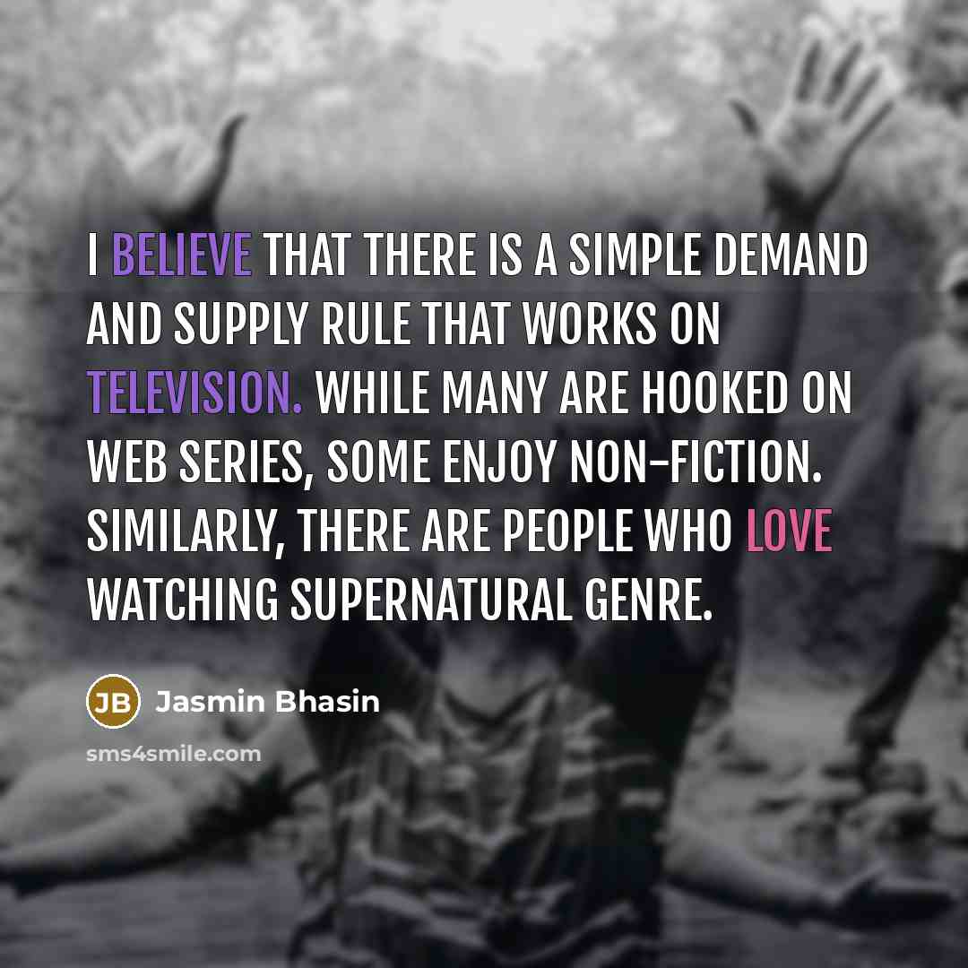 “I believe that there is a simple demand and supply rule that works on television. While many are hooked on web series, some enjoy non-fiction. Similarly, there are people who love watching supernatural genre.” quote by Jasmin Bhasin